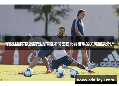 阿根廷国家队赛前备战策略如何左右比赛结果的关键因素分析