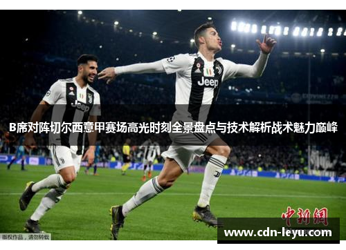 B席对阵切尔西意甲赛场高光时刻全景盘点与技术解析战术魅力巅峰 B席对阵切尔西意甲赛场高光时刻全景盘点与技术解析战术魅力巅峰