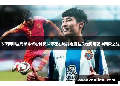 今夜西甲战局悬念核心球员状态左右比赛走势胜负走向定乾坤两极之战