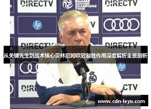 从关键先生到战术核心贝林厄姆欧冠制胜作用深度解析全景剖析 从关键先生到战术核心贝林厄姆欧冠制胜作用深度解析全景剖析