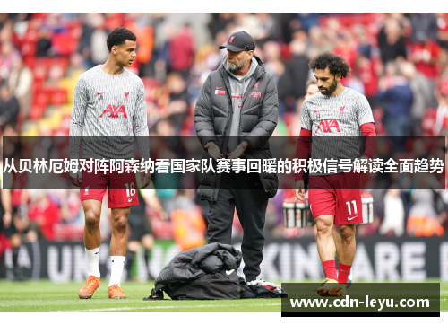 从贝林厄姆对阵阿森纳看国家队赛事回暖的积极信号解读全面趋势