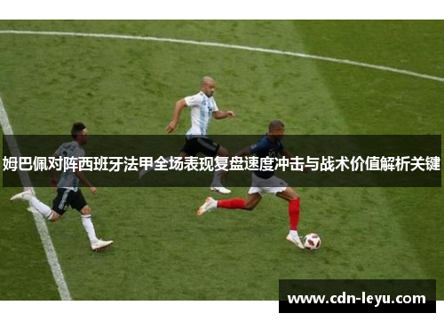 姆巴佩对阵西班牙法甲全场表现复盘速度冲击与战术价值解析关键 姆巴佩对阵西班牙法甲全场表现复盘速度冲击与战术价值解析关键