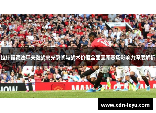 拉什福德法甲关键战高光瞬间与战术价值全面回顾赛场影响力深度解析