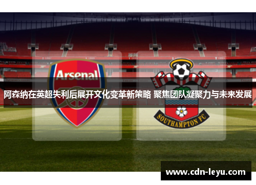 阿森纳在英超失利后展开文化变革新策略 聚焦团队凝聚力与未来发展 阿森纳在英超失利后展开文化变革新策略 聚焦团队凝聚力与未来发展