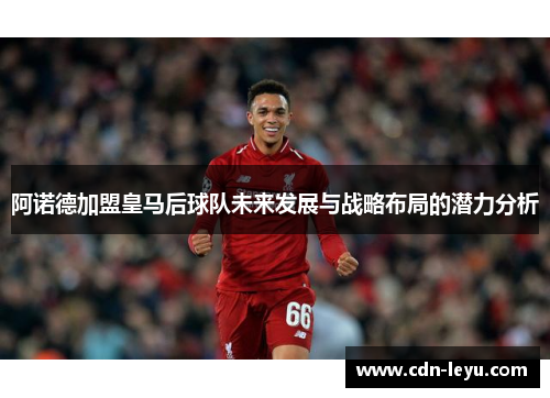 阿诺德加盟皇马后球队未来发展与战略布局的潜力分析