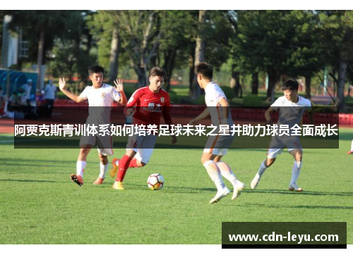 阿贾克斯青训体系如何培养足球未来之星并助力球员全面成长