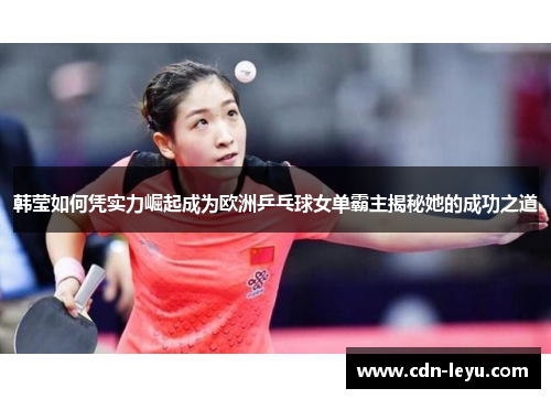 韩莹如何凭实力崛起成为欧洲乒乓球女单霸主揭秘她的成功之道