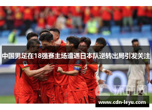 中国男足在18强赛主场遭遇日本队逆转出局引发关注