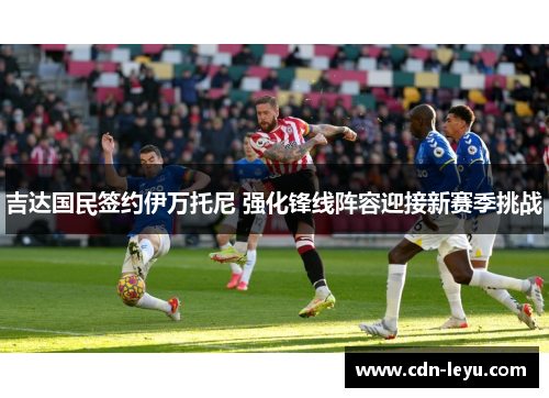 吉达国民签约伊万托尼 强化锋线阵容迎接新赛季挑战