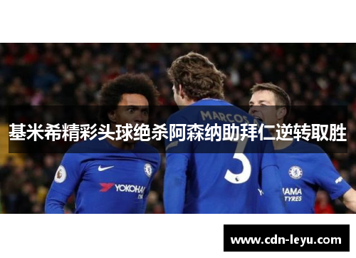 基米希精彩头球绝杀阿森纳助拜仁逆转取胜