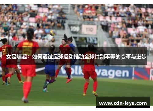 女足崛起：如何通过足球运动推动全球性别平等的变革与进步