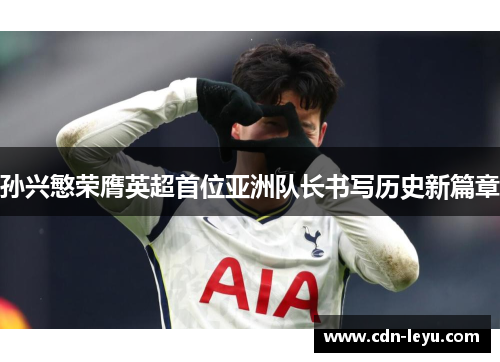 孙兴慜荣膺英超首位亚洲队长书写历史新篇章