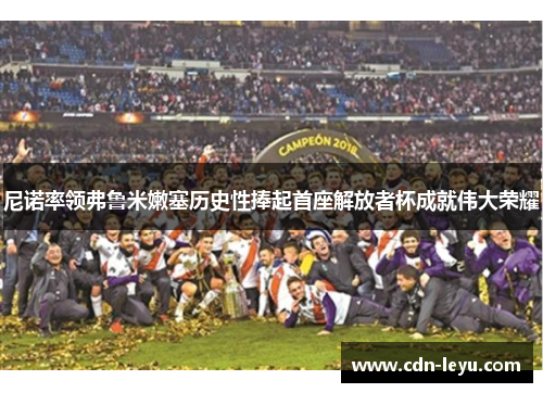 尼诺率领弗鲁米嫩塞历史性捧起首座解放者杯成就伟大荣耀