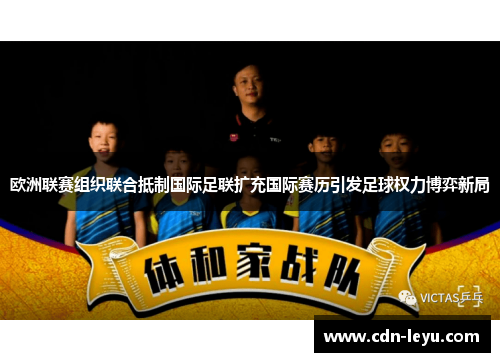欧洲联赛组织联合抵制国际足联扩充国际赛历引发足球权力博弈新局