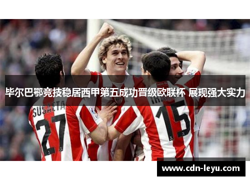 毕尔巴鄂竞技稳居西甲第五成功晋级欧联杯 展现强大实力 毕尔巴鄂竞技稳居西甲第五成功晋级欧联杯 展现强大实力