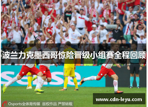 波兰力克墨西哥惊险晋级小组赛全程回顾