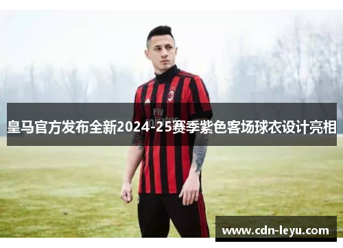 皇马官方发布全新2024-25赛季紫色客场球衣设计亮相