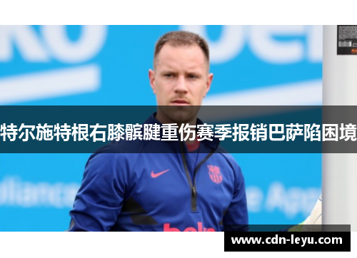 特尔施特根右膝髌腱重伤赛季报销巴萨陷困境 特尔施特根右膝髌腱重伤赛季报销巴萨陷困境