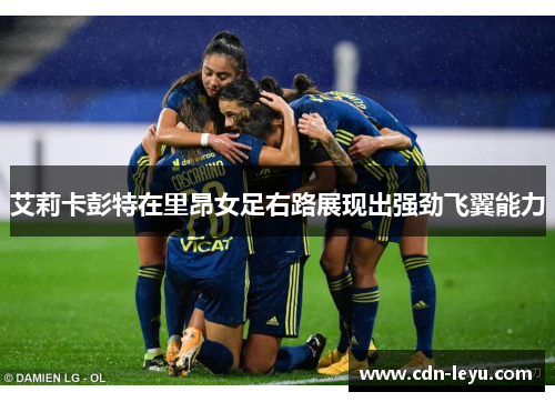 艾莉卡彭特在里昂女足右路展现出强劲飞翼能力