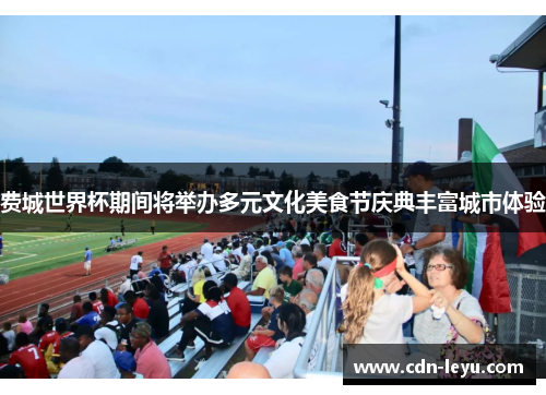 费城世界杯期间将举办多元文化美食节庆典丰富城市体验