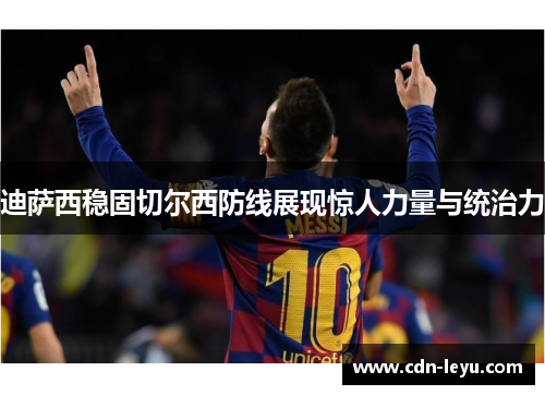 迪萨西稳固切尔西防线展现惊人力量与统治力