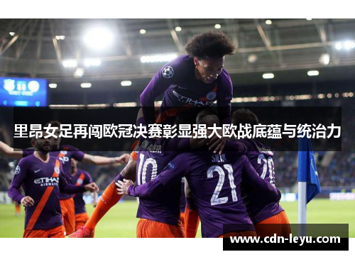 里昂女足再闯欧冠决赛彰显强大欧战底蕴与统治力