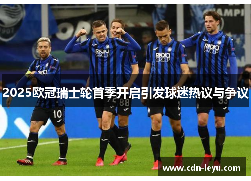 2025欧冠瑞士轮首季开启引发球迷热议与争议