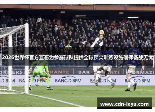 2026世界杯官方宣布为参赛球队提供全球顶尖训练设施确保备战无忧
