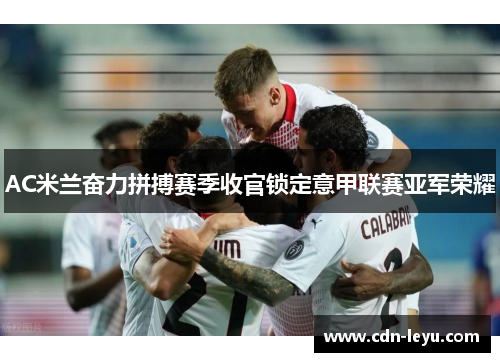 AC米兰奋力拼搏赛季收官锁定意甲联赛亚军荣耀