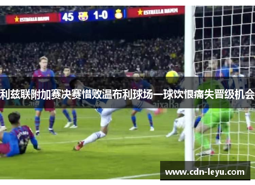 利兹联附加赛决赛惜败温布利球场一球饮恨痛失晋级机会