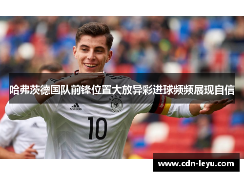 哈弗茨德国队前锋位置大放异彩进球频频展现自信