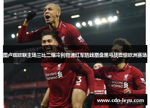 图卢兹欧联主场三比二爆冷利物浦红军防线崩盘黑马战震惊欧洲赛场
