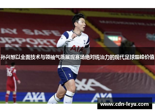 孙兴慜以全面技术与领袖气质展现赛场绝对统治力的现代足球巅峰价值