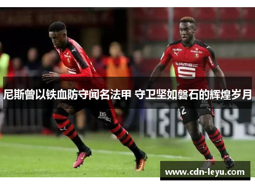 尼斯曾以铁血防守闻名法甲 守卫坚如磐石的辉煌岁月