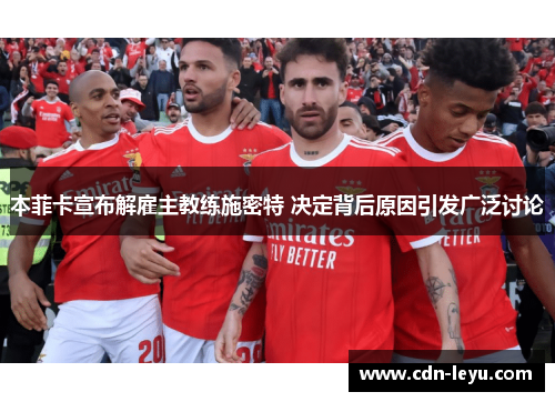 本菲卡宣布解雇主教练施密特 决定背后原因引发广泛讨论