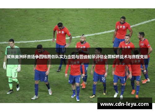 聚焦美洲杯赛场争四格局各队实力走势与晋级前景评估全面解析战术与赛程变量