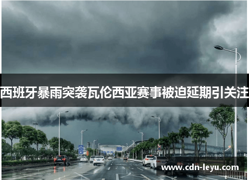 西班牙暴雨突袭瓦伦西亚赛事被迫延期引关注