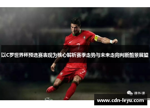 以C罗世界杯预选赛表现为核心解析赛季走势与未来走向判断前景展望