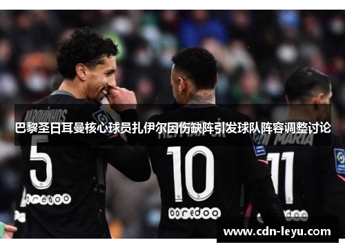 巴黎圣日耳曼核心球员扎伊尔因伤缺阵引发球队阵容调整讨论